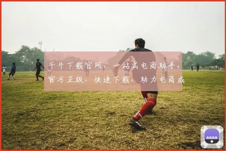 千牛下载官网，一站式电商助手，官方正版，快速下载，助力电商成长，轻松开店。