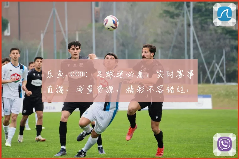 乐鱼.com：足球迷必看，实时赛事直播，海量资源，精彩不容错过，尽在乐鱼