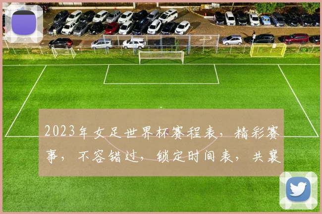 2023年女足世界杯赛程表，精彩赛事，不容错过，锁定时间表，共襄盛举