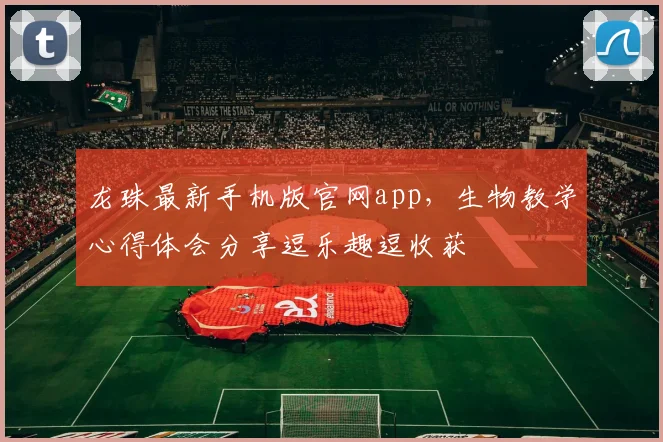 龙珠最新手机版官网app，生物教学心得体会分享逗乐趣逗收获