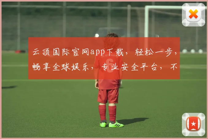 云顶国际官网app下载，轻松一步，畅享全球娱乐，专业安全平台，不容错过