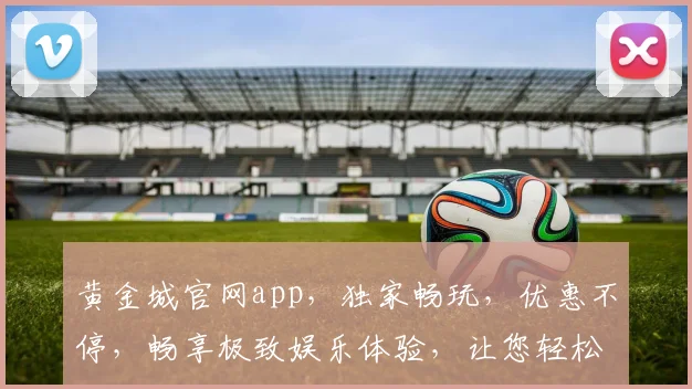 黄金城官网app，独家畅玩，优惠不停，畅享极致娱乐体验，让您轻松赢金